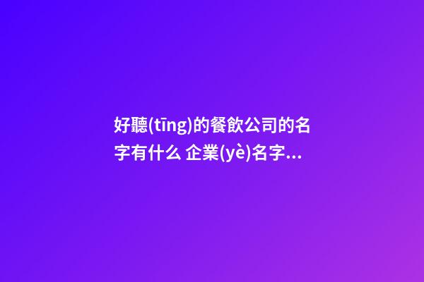 好聽(tīng)的餐飲公司的名字有什么 企業(yè)名字洋氣吉利推薦,起名之家